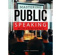 Mastering Public Speaking with Confidence: Build Lasting Confidence Transform Fear Into Strength and Learn The Proven Strategies To Inspire Connect And Communicate With Authentic Impact On Any Stage
