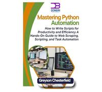 Mastering Python Automation: How to Write Scripts for Productivity and Efficiency A Hands-On Guide to Web Scraping, Scripting, and Task Automation