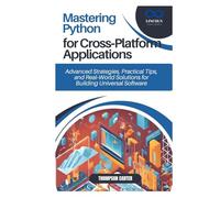 Mastering Python for Cross-Platform Applications: Advanced Strategies, Practical Tips, and Real-World Solutions for Building Universal Software