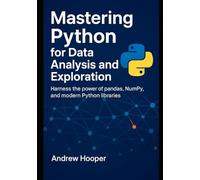 Mastering Python for Data Analysis and Exploration: Harness the Power of Pandas, NumPy, and Modern Python Libraries