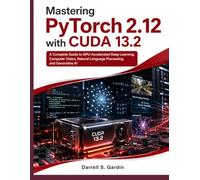 Mastering PyTorch 2.12 with CUDA 13.2: A Complete Guide to GPU-Accelerated Deep Learning, Computer Vision, Natural Language Processing, and Generative AI
