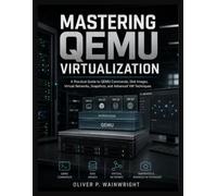 Mastering QEMU Virtualization: A Practical Guide to QEMU Commands, Disk Images, Virtual Networks, Snapshots, and Advanced VM Techniques