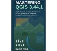 MASTERING QGIS 3.44.1: Step-by-Step Guide to Mapping, Spatial Analysis, GIS Data Visualization, and Professional Geospatial Project Workflows for Beginners