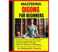 MASTERING QIGONG FOR BEGINNERS: A Guide to Energy Healing, Stress Relief, and Emotional Balance Through Breathwork, Movement, and Meditation