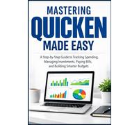 MASTERING QUICKEN MADE EASY: A Step By Step Guide To Tracking Spending, Managing Investments, Paying Bills, and Building Smarter Budgets