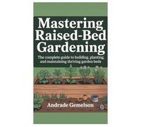 Mastering Raised-Bed Gardening: The Complete Guide to Building, Planting, and Maintaining Thriving Garden Beds