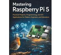 Mastering Raspberry Pi 5: Practical Projects, Programming, and IoT Applications for Makers, Engineers, and Educators