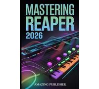 Mastering Reaper 2026: The Complete Step-by-Step User Guide to Recording, Editing, Mixing, and Rendering Like a Pro - Even If You’ve Never Used a DAW Before