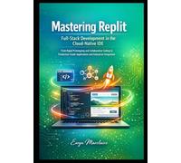 Mastering Replit: Full-Stack Development in the Cloud-Native IDE, From Rapid Prototyping and Collaborative Coding to Production-Grade Applications and Enterprise Integration