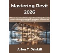 Mastering Revit 2026: A Step-by-Step Guide to BIM Modeling, Architectural Design, Parametric Families, Construction Documentation, Collaboration, Visualization, and Professional Project Workflows