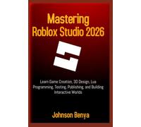 Mastering Roblox Studio 2026: Learn Game Creation, 3D Design, Lua Programming, Testing, Publishing, and Building Interactive Worlds