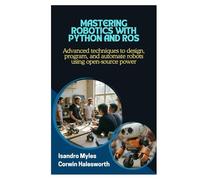 Mastering Robotics with Python and ROS: Advanced techniques to design, program, and automate robots using open-source power