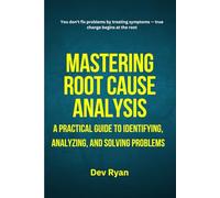 Mastering Root Cause Analysis: A complete guide to uncovering root causes, applying proven RCA tools, and solving problems effectively across industries for lasting improvement