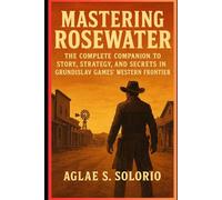 Mastering Rosewater: The Complete Companion to Story, Strategy, and Secrets in Grundislav Games’ Western Frontier
