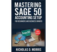 Mastering Sage 50 Accounting Setup for Beginners and Business Owners: A Step-by-Step User Guide to Creating Accounts, Managing Inventory, and Setting Up Taxes the Right Way