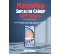 Mastering Samsung Galaxy S25 Series: The Complete Beginner's Guide to Setup, Features with Step-by-Step Instructions, Tips, and Advanced Features