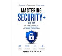 Mastering Security+ SY0-701: The Complete Guide to Certification Success and Modern Cybersecurity