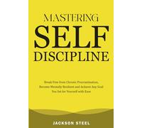 Mastering Self-Discipline: Break Free from Chronic Procrastination, Become Mentally Resilient and Achieve Any Goal You Set for Yourself with Ease