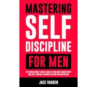 Mastering Self Discipline for Men: The Ridiculously Simple Guide to Building Consistency and Self Control Without Relying on Motivation