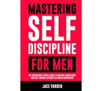 Mastering Self Discipline for Men: The Ridiculously Simple Guide to Building Consistency and Self Control Without Relying on Motivation