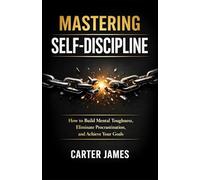 Mastering Self-Discipline: How to Build Mental Toughness, Eliminate Procrastination, and Achieve Your Goals