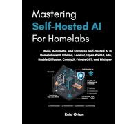 Mastering Self-Hosted AI For Homelabs: Build, Automate, and Optimise Self-Hosted AI in Homelabs in Ollama, LocalAI, Open WebUI,n8n,Stable Diffusion,ComfyUI,PrivateGPT, and Whisper