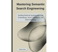 Mastering Semantic Search Engineering: Building Retrieval Systems with LLM Embeddings, Vector Databases, and Hybrid Ranking