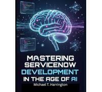 Mastering ServiceNow Development in the age of AI: Low-Code Architecture, Automation, Security, and Next-Gen Workflow Design