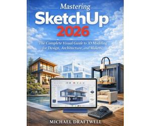 Mastering SketchUp 2026: The Complete Visual Guide to 3D Modeling for Design, Architecture, and Makers