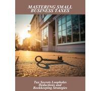Mastering Small Business Taxes: Tax Secrets Loopholes Deductions And Bookkeeping Strategies