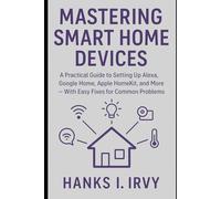 Mastering Smart Home Devices: A Practical Guide to Setting Up Alexa, Google Home, Apple HomeKit, and More - With Easy Fixes for Common Problems