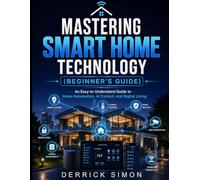 Mastering Smart Home Technology (Beginner's Guide): An Easy-to-Understand Guide to Home Automation, AI Control, and Digital Living
