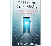 MASTERING SOCIAL MEDIA: A GUIDE TO POSITIVE AND PURPOSEFUL USE