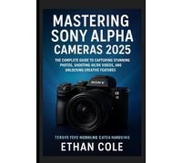 Mastering Sony Alpha Cameras 2025: The Complete Guide to Capturing Stunning Photos, Shooting 4K/8K Videos, and Unlocking Creative Features