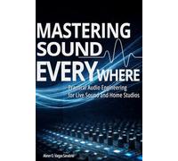 MASTERING SOUND EVERYWHERE: A Practical Guide to Live Sound Engineering, Audio Mixing, Sound System Setup, and Home Studio Production