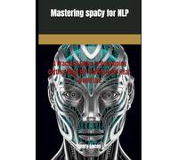 Mastering spaCy for NLP: A Practical Guide to Developing Cutting-Edge NLP Software for Real-World Use