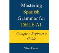 Mastering Spanish Grammar for DELE A1: Complete Beginner’s Guide: A Structured DELE A1 Grammar Course with 44 Lessons, Practice Exercises, and 500+ Essential Words for Beginners