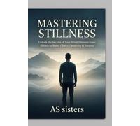 Mastering Stillness: Unlock the Secrets of Your Mind: Harness Inner Silence to Boost Clarity, Creativity & Success