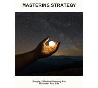 Mastering Strategy: Simple, Effective Planning For Business And Life