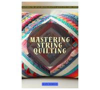 Mastering String Quilting: Mastering the Art of Creating Beautiful Quilts with Fabric Strips