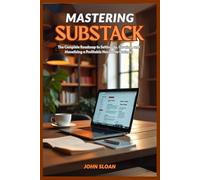 MASTERING SUBSTACK: The Complete Roadmap From Setup to Earning and Building a Profitable Newsletter Business