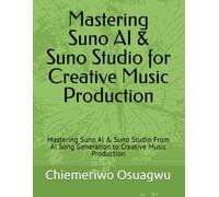 Mastering Suno AI & Suno Studio for Creative Music Production: Mastering Suno AI & Suno Studio From AI Song Generation to Creative Music Production