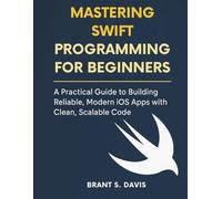 Mastering Swift programming for beginners: A Practical Guide to Building Reliable, Modern iOS Apps with Clean, Scalable Code