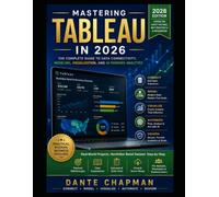 MASTERING TABLEAU IN 2026: A Complete Beginner-to-Advanced Guide to Visual Analytics, Tableau Prep, Tableau Pulse, Agentic AI