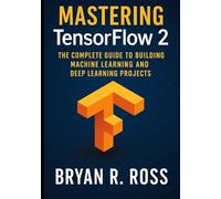 Mastering TensorFlow 2: The Complete Guide to Building Machine Learning and Deep Learning Projects
