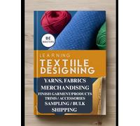 Mastering Textile Fibers, Yarns, Fabrics & Fashion Apparels Designing Merchandising: Textile Industry 360°: From Fibers to Fashion