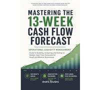 Mastering the 13-Week Cash Flow Forecast: Operational Liquidity Management - Guide to Building, Analyzing, and Acting on Weekly Cash Flow Forecasts for Small and Midsize Businesses