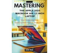MASTERING THE APPLE 2025 MACBOOK AIR 13 INCH LAPTOP: Your Comprehensive Guide to Performance, Productivity, and Portability