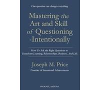 Mastering the Art and Skill of Questioning-Intentionally: How To Ask the Right Questions to Transform Learning, Relationships, Business, And Life