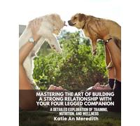 Mastering the Art of Building a Strong Relationship with Your Four Legged Companion: A Detailed Exploration of Training, Nutrition, and Wellness